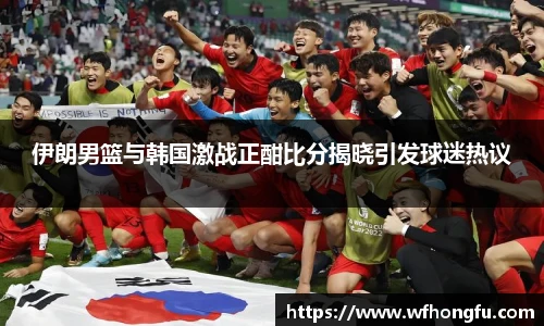 伊朗男篮与韩国激战正酣比分揭晓引发球迷热议